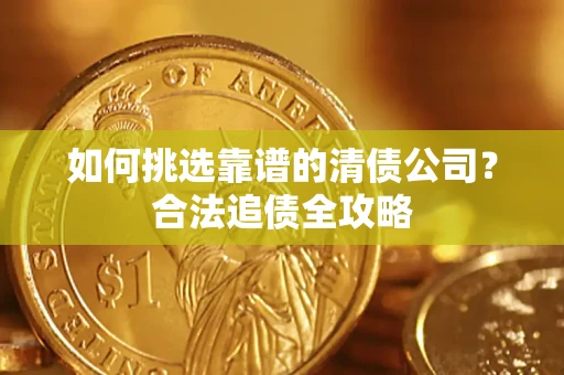 济南如何挑选靠谱的清债公司?合法追债全攻略 济南如何挑选靠谱的清债公司?合法追债全攻略