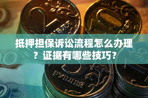 济南抵押担保诉讼流程怎么办理？证据有哪些技巧？