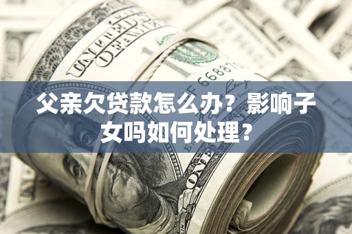 济南父亲欠贷款怎么办？影响子女吗如何处理？