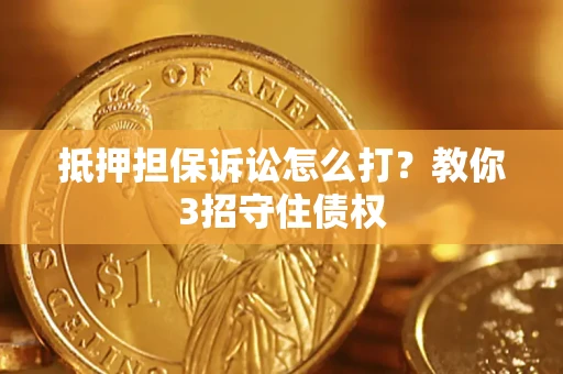 济南抵押担保诉讼怎么打？教你3招守住债权