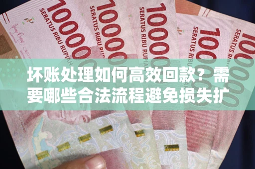 济南坏账处理如何高效回款？需要哪些合法流程避免损失扩大？
