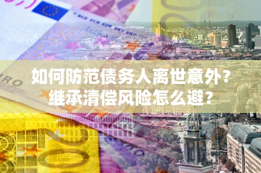 济南如何防范债务人离世意外？继承清偿风险怎么避？
