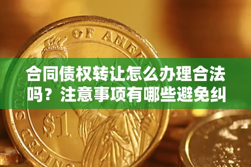 济南合同债权转让怎么办理合法吗？注意事项有哪些避免纠纷？