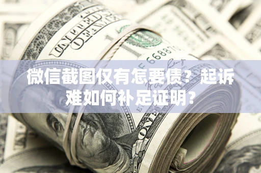 济南微信截图仅有怎要债？起诉难如何补足证明？
