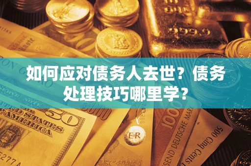 济南如何应对债务人去世？债务处理技巧哪里学？