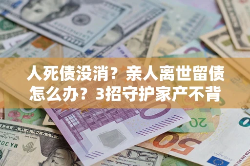济南人死债没消？亲人离世留债怎么办？3招守护家产不背锅