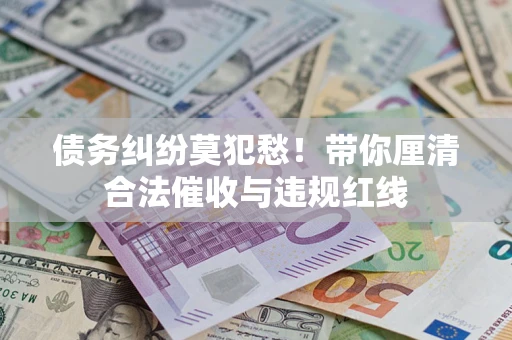 济南债务纠纷莫犯愁！带你厘清合法催收与违规红线