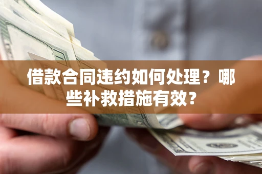 济南借款合同违约如何处理？哪些补救措施有效？