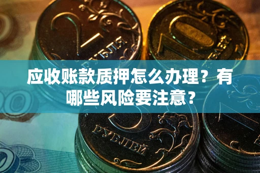 济南应收账款质押怎么办理？有哪些风险要注意？