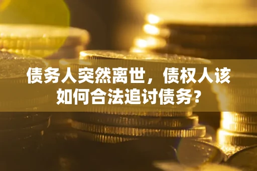 济南债务人突然离世，债权人该如何合法追讨债务？