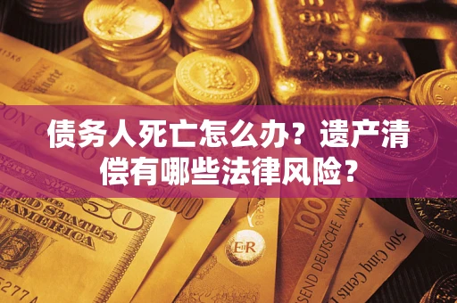 济南债务人死亡怎么办？遗产清偿有哪些法律风险？