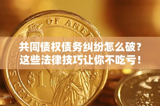 济南共同债权债务纠纷怎么破？这些法律技巧让你不吃亏！