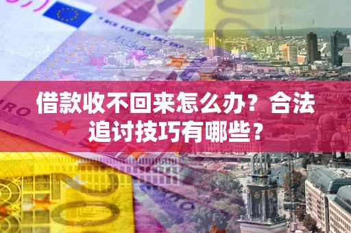 济南借款收不回来怎么办？合法追讨技巧有哪些？