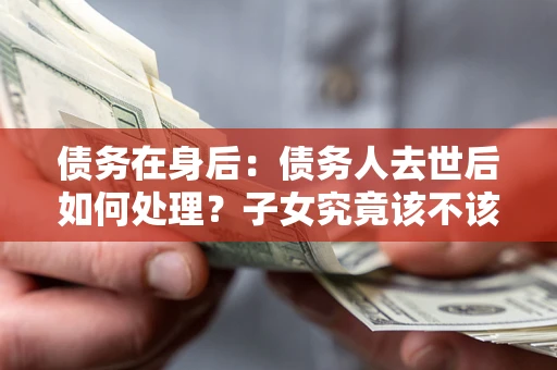 济南债务在身后：债务人去世后如何处理？子女究竟该不该还钱？