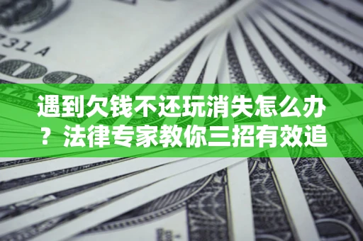 济南遇到欠钱不还玩消失怎么办？法律专家教你三招有效追债！