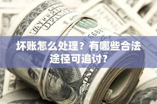 济南坏账怎么处理？有哪些合法途径可追讨？