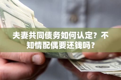 济南夫妻共同债务如何认定？不知情配偶要还钱吗？