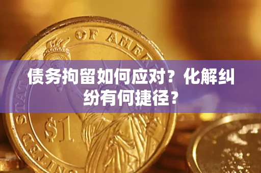 济南债务拘留如何应对？化解纠纷有何捷径？