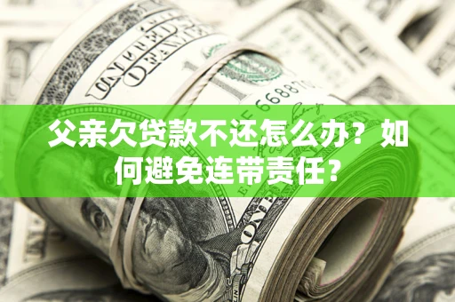济南父亲欠贷款不还怎么办？如何避免连带责任？