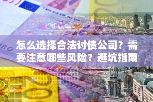 济南怎么选择合法讨债公司？需要注意哪些风险？避坑指南来了！