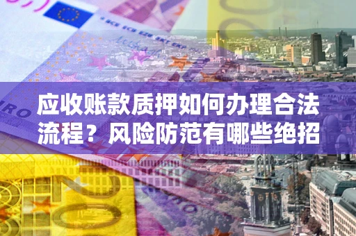 济南应收账款质押如何办理合法流程？风险防范有哪些绝招？