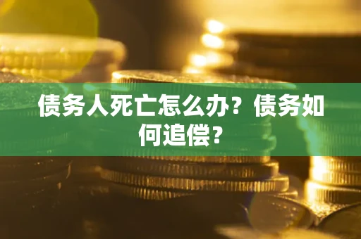 济南债务人死亡怎么办？债务如何追偿？