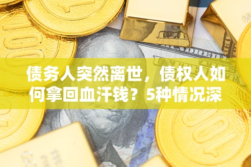 济南债务人突然离世，债权人如何拿回血汗钱？5种情况深度解析