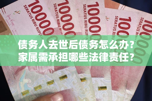济南债务人去世后债务怎么办？家属需承担哪些法律责任？