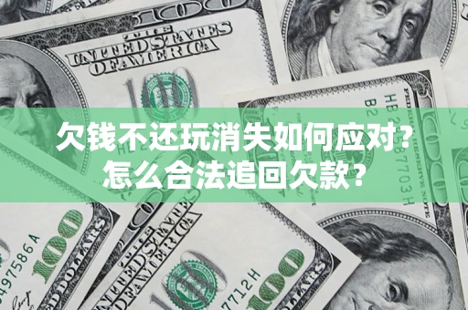 济南欠钱不还玩消失如何应对？怎么合法追回欠款？