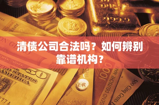济南清债公司合法吗?如何辨别靠谱机构? 济南清债公司合法吗?如何辨别靠谱机构?