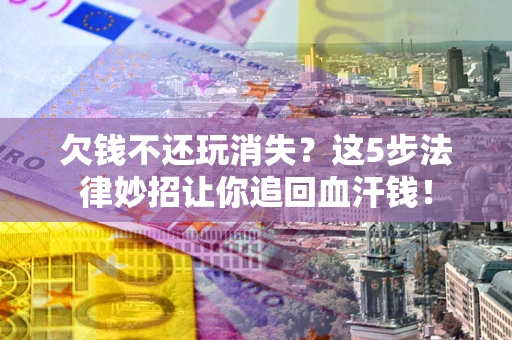济南欠钱不还玩消失？这5步法律妙招让你追回血汗钱！
