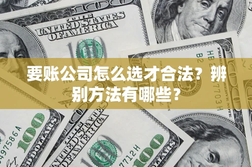济南要账公司怎么选才合法？辨别方法有哪些？