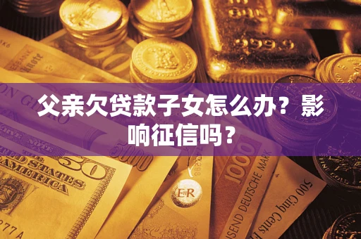 济南父亲欠贷款子女怎么办？影响征信吗？