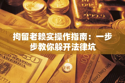 济南拘留老赖实操作指南：一步步教你躲开法律坑
