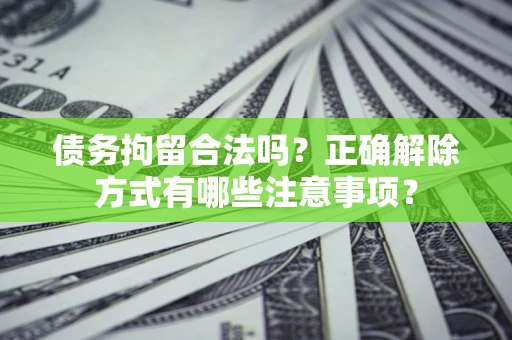 济南债务拘留合法吗？正确解除方式有哪些注意事项？