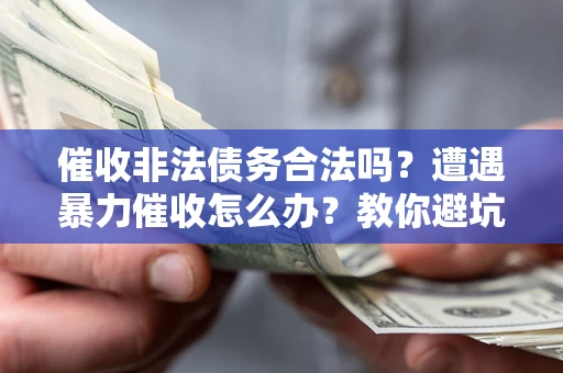 济南催收非法债务合法吗？遭遇暴力催收怎么办？教你避坑指南！