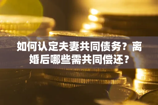 济南如何认定夫妻共同债务？离婚后哪些需共同偿还？