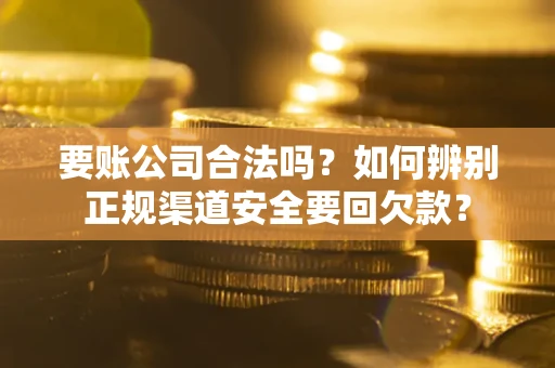 济南要账公司合法吗？如何辨别正规渠道安全要回欠款？