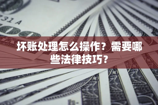 济南坏账处理怎么操作？需要哪些法律技巧？