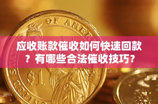 济南应收账款催收如何快速回款？有哪些合法催收技巧？