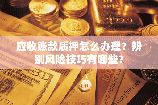 济南应收账款质押怎么办理？辨别风险技巧有哪些？