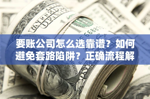 济南要账公司怎么选靠谱？如何避免套路陷阱？正确流程解析
