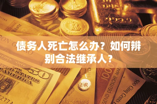 济南债务人死亡怎么办？如何辨别合法继承人？