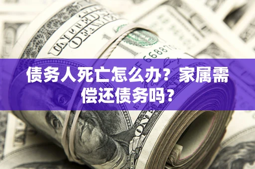 济南债务人死亡怎么办？家属需偿还债务吗？