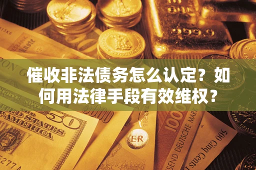 济南催收非法债务怎么认定？如何用法律手段有效维权？