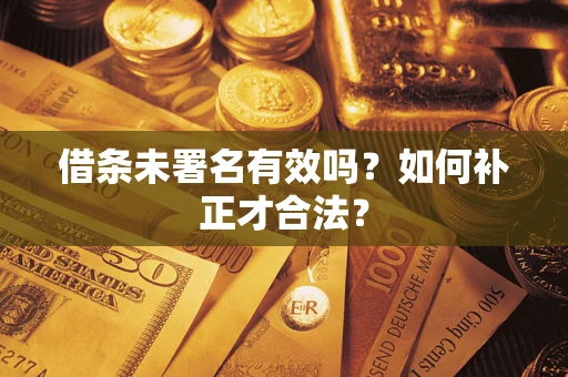 济南借条未署名有效吗？如何补正才合法？