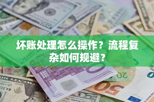 济南坏账处理怎么操作？流程复杂如何规避？