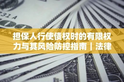 济南担保人行使债权时的有限权力与其风险防控指南｜法律实务解析
