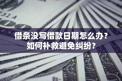济南借条没写借款日期怎么办？如何补救避免纠纷？