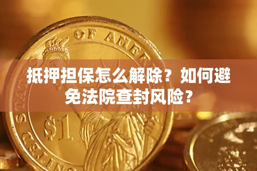 济南抵押担保怎么解除？如何避免法院查封风险？